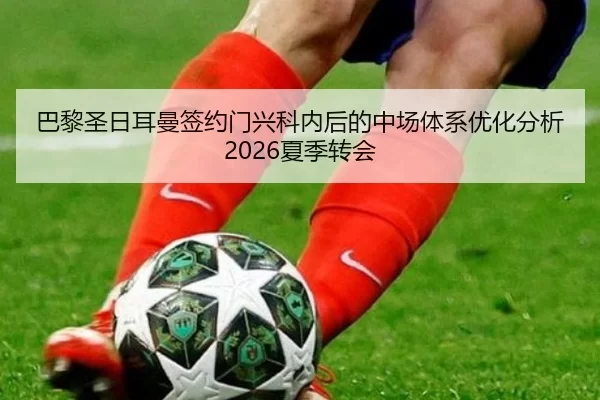 巴黎圣日耳曼签约门兴科内后的中场体系优化分析2026夏季转会