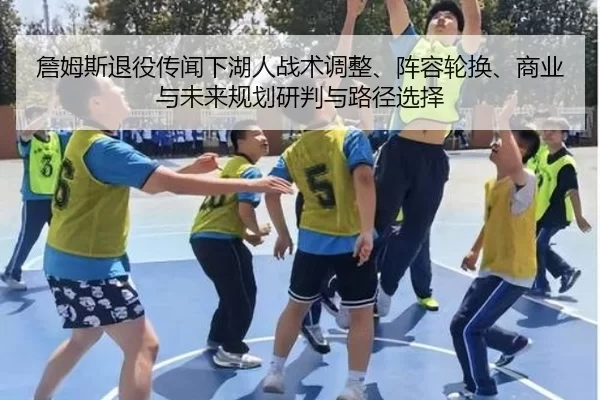 詹姆斯退役传闻下湖人战术调整、阵容轮换、商业与未来规划研判与路径选择