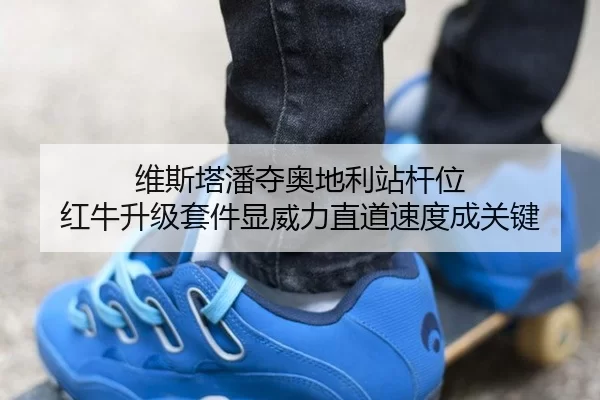 维斯塔潘夺奥地利站杆位 红牛升级套件显威力直道速度成关键